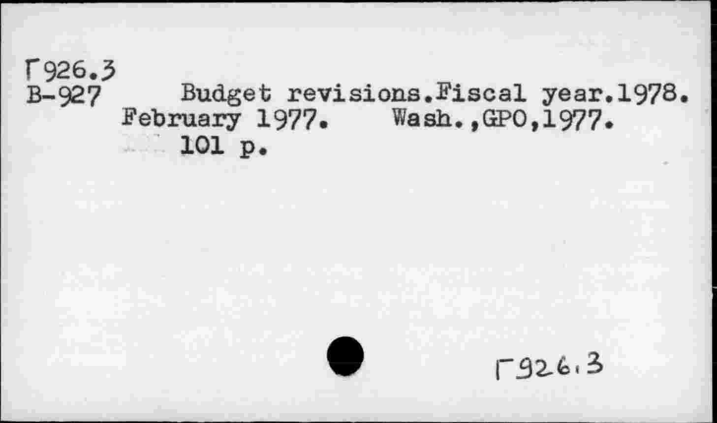 ﻿f 926.5
B-927 Budget revisions.Fiscal year.1978.
February 1977. Wash.,GPO,1977.
101 p.
